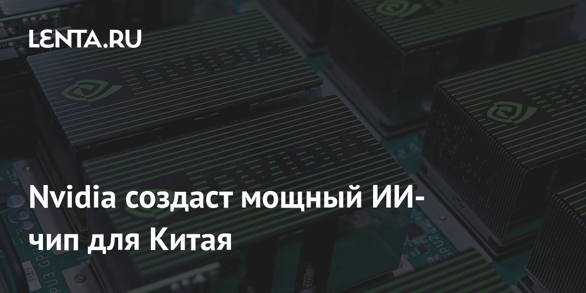 Preview Nvidia создаст мощный ИИ-чип для Китая