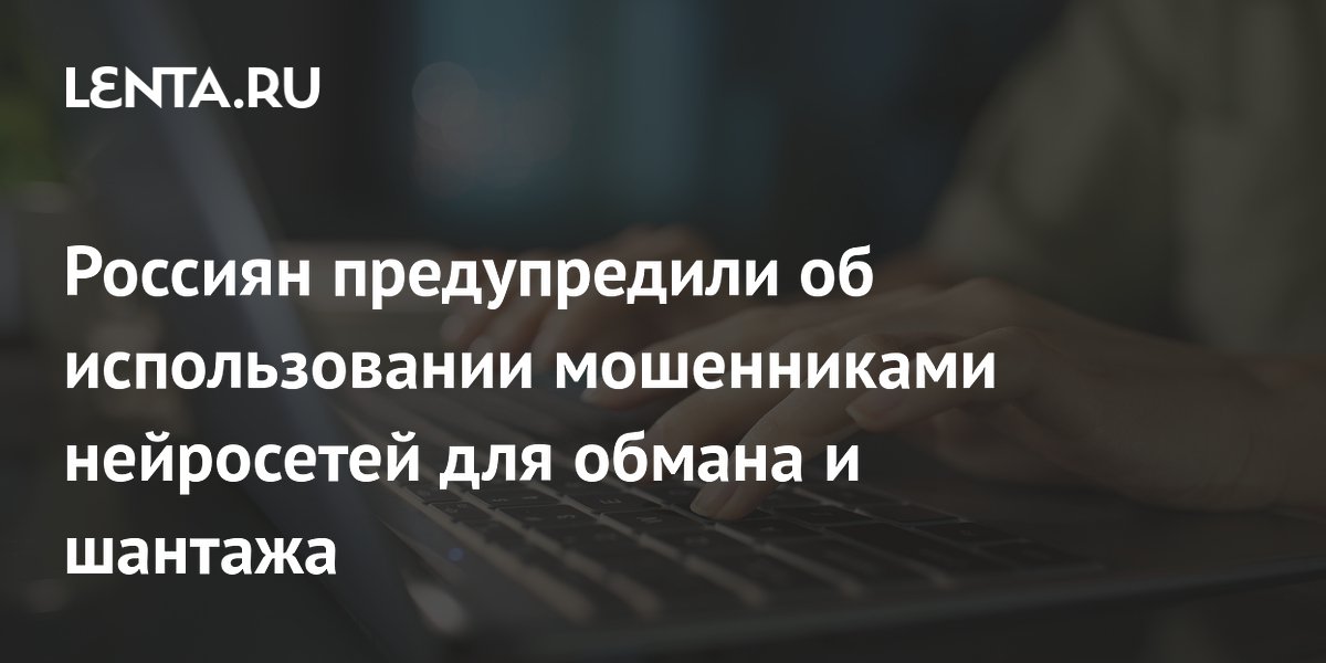 Preview Предупреждение: Мошенники используют нейросети для обмана и шантажа